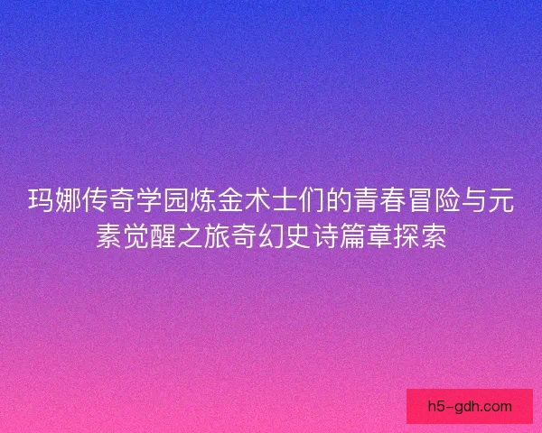 玛娜传奇学园炼金术士们的青春冒险与元素觉醒之旅奇幻史诗篇章探索