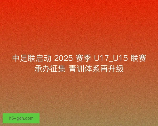 中足联启动 2025 赛季 U17_U15 联赛承办征集 青训体系再升级