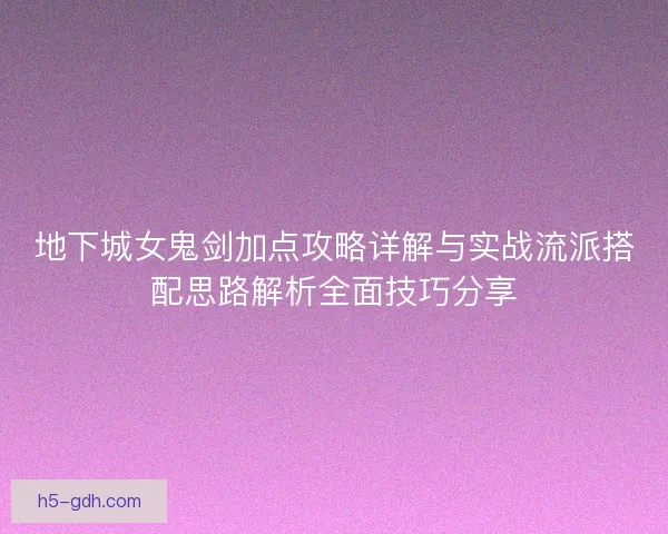 地下城女鬼剑加点攻略详解与实战流派搭配思路解析全面技巧分享