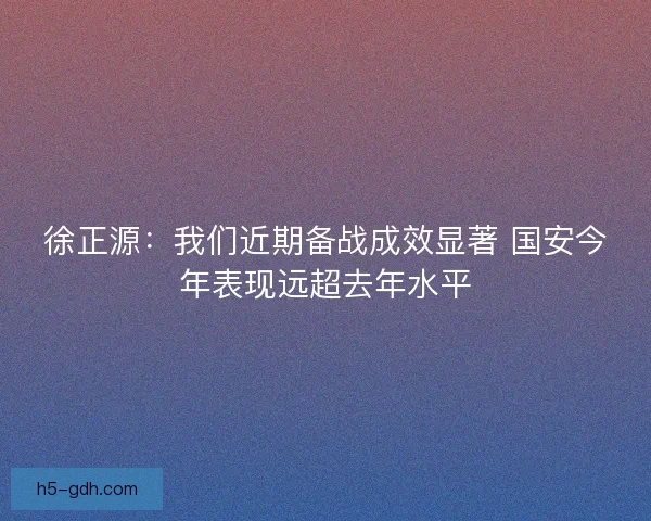 徐正源：我们近期备战成效显著 国安今年表现远超去年水平