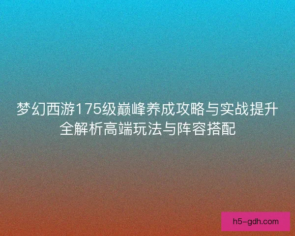 梦幻西游175级巅峰养成攻略与实战提升全解析高端玩法与阵容搭配