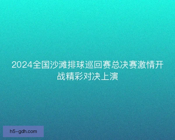 2024全国沙滩排球巡回赛总决赛激情开战精彩对决上演