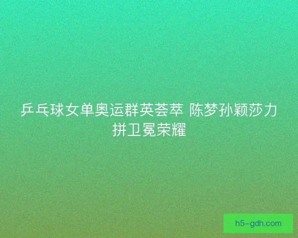 乒乓球女单奥运群英荟萃 陈梦孙颖莎力拼卫冕荣耀
