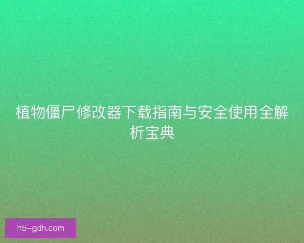 植物僵尸修改器下载指南与安全使用全解析宝典