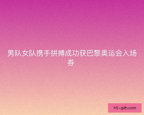 男队女队携手拼搏成功获巴黎奥运会入场券 