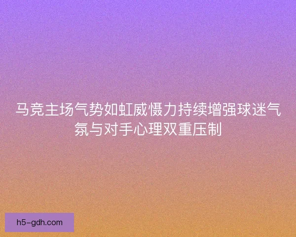 马竞主场气势如虹威慑力持续增强球迷气氛与对手心理双重压制