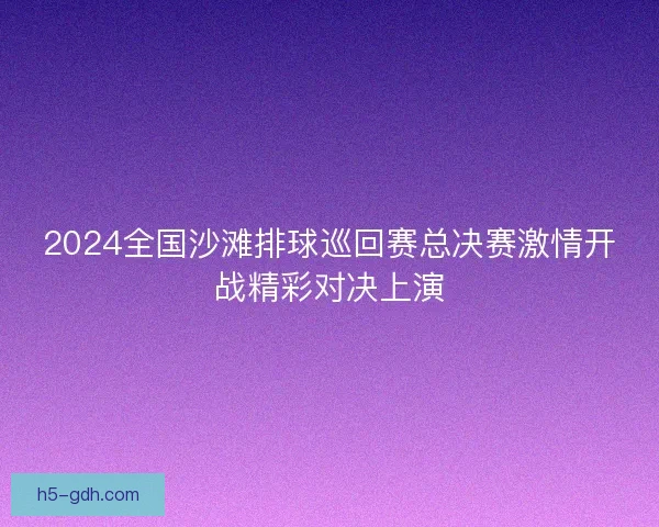 2024全国沙滩排球巡回赛总决赛激情开战精彩对决上演