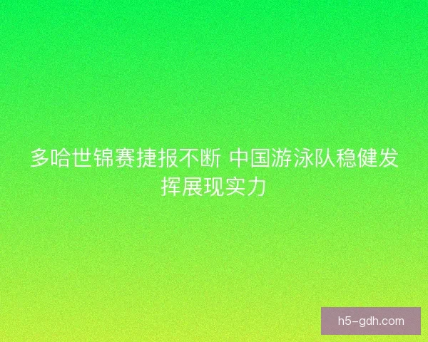 多哈世锦赛捷报不断 中国游泳队稳健发挥展现实力 多哈世锦赛捷报不断 中国游泳队稳健发挥展现实力