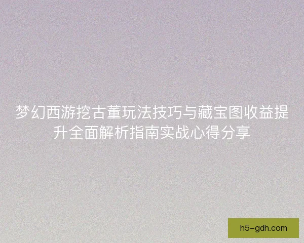 梦幻西游挖古董玩法技巧与藏宝图收益提升全面解析指南实战心得分享 梦幻西游挖古董玩法技巧与藏宝图收益提升全面解析指南实战心得分享