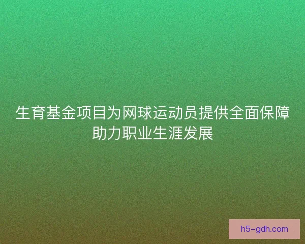 生育基金项目为网球运动员提供全面保障助力职业生涯发展 生育基金项目为网球运动员提供全面保障助力职业生涯发展