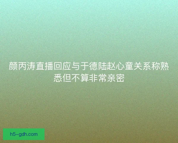 颜丙涛直播回应与于德陆赵心童关系称熟悉但不算非常亲密 颜丙涛直播回应与于德陆赵心童关系称熟悉但不算非常亲密