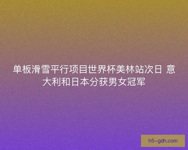 单板滑雪平行项目世界杯美林站次日 意大利和日本分获男女冠军 单板滑雪平行项目世界杯美林站次日 意大利和日本分获男女冠军