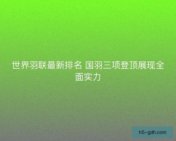 世界羽联最新排名 国羽三项登顶展现全面实力
