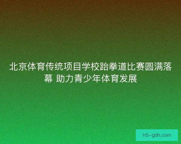 北京体育传统项目学校跆拳道比赛圆满落幕 助力青少年体育发展
