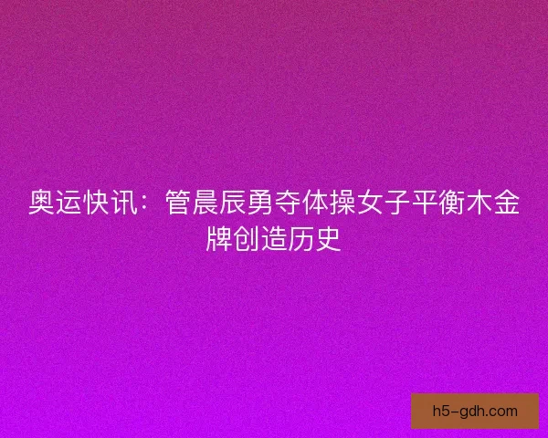 奥运快讯：管晨辰勇夺体操女子平衡木金牌创造历史
