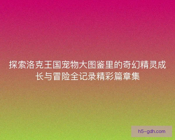 探索洛克王国宠物大图鉴里的奇幻精灵成长与冒险全记录精彩篇章集